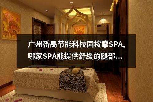 广州番禺节能科技园按摩SPA,哪家SPA能提供舒缓的腿部热能体验