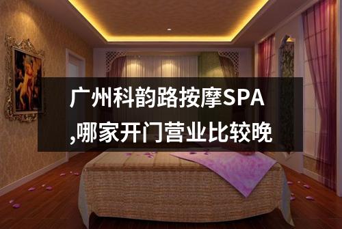 广州科韵路按摩SPA,哪家开门营业比较晚