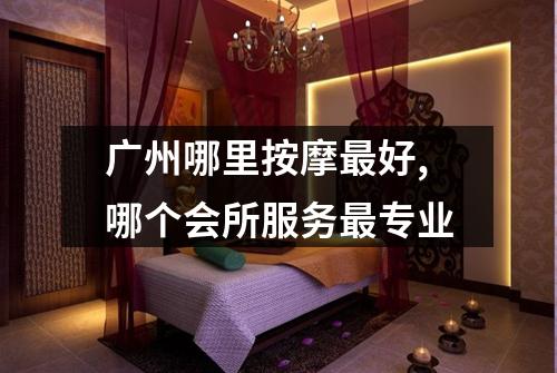 广州哪里按摩最好,哪个会所服务最专业