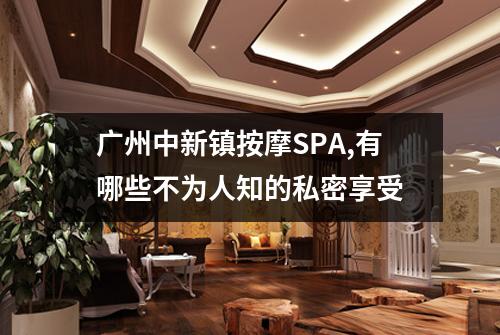 广州中新镇按摩SPA,有哪些不为人知的私密享受