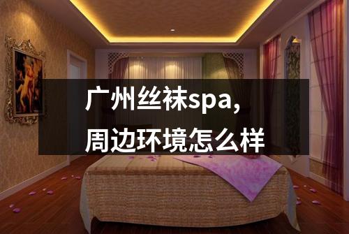 广州丝袜spa,周边环境怎么样