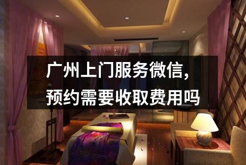 广州上门服务微信,预约需要收取费用吗