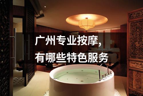 广州专业按摩,有哪些特色服务