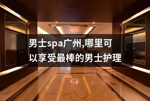 男士spa广州,哪里可以享受最棒的男士护理