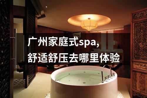 广州家庭式spa,舒适舒压去哪里体验