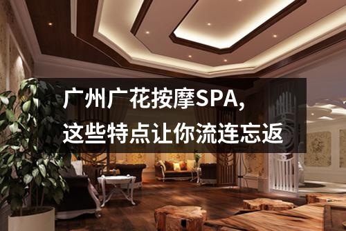 广州广花按摩SPA,这些特点让你流连忘返
