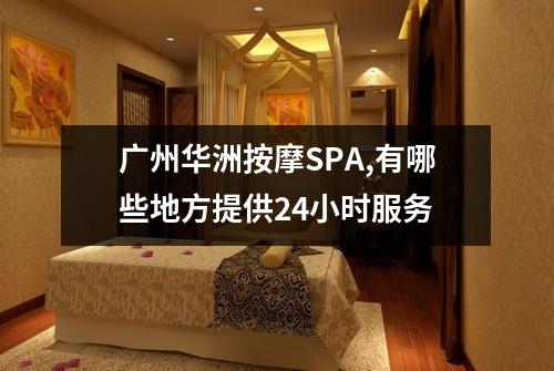 广州华洲按摩SPA,有哪些地方提供24小时服务