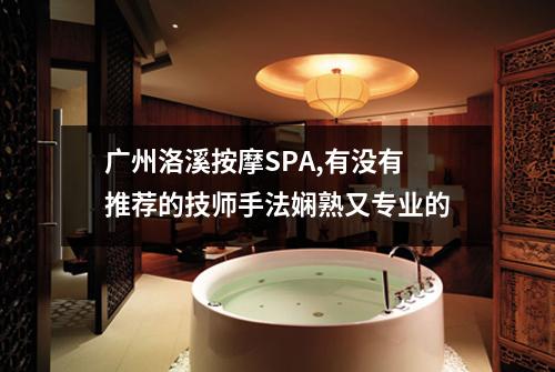 广州洛溪按摩SPA,有没有推荐的技师手法娴熟又专业的