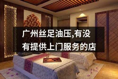 广州丝足油压,有没有提供上门服务的店