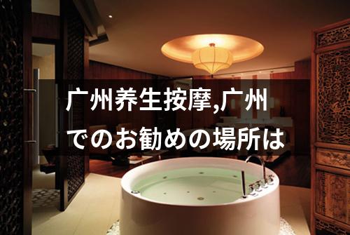 广州养生按摩,广州でのお勧めの場所は