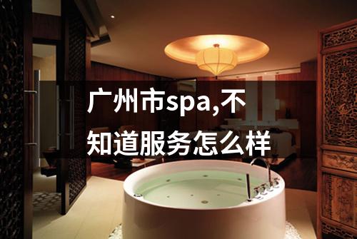 广州市spa,不知道服务怎么样
