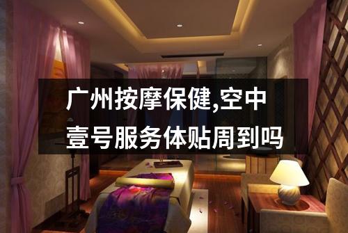 广州按摩保健,空中壹号服务体贴周到吗
