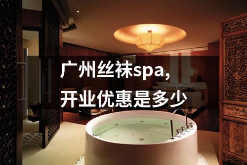 广州丝袜spa,开业优惠是多少