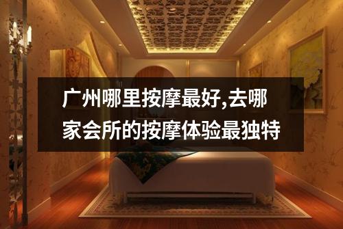 广州哪里按摩最好,去哪家会所的按摩体验最独特