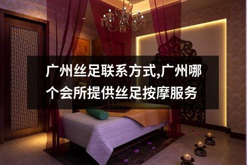 广州丝足联系方式,广州哪个会所提供丝足按摩服务