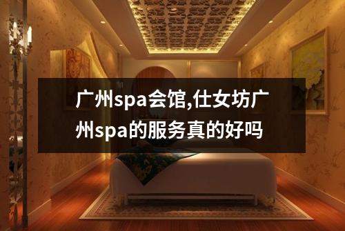 广州spa会馆,仕女坊广州spa的服务真的好吗