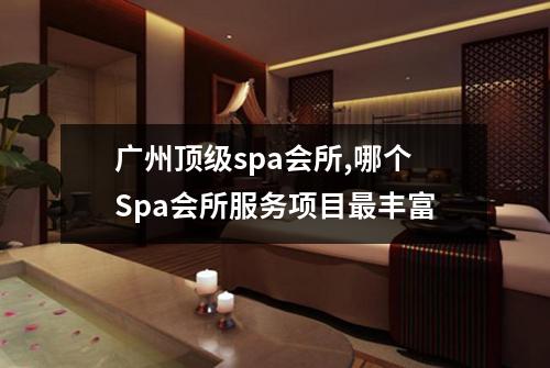 广州顶级spa会所,哪个Spa会所服务项目最丰富