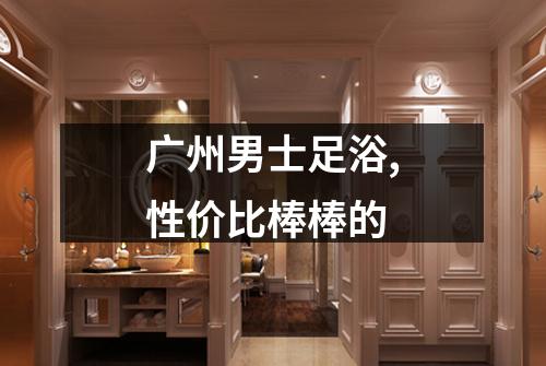 广州男士足浴,性价比棒棒的