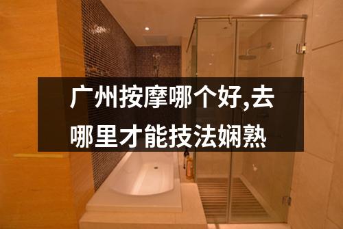 广州按摩哪个好,去哪里才能技法娴熟