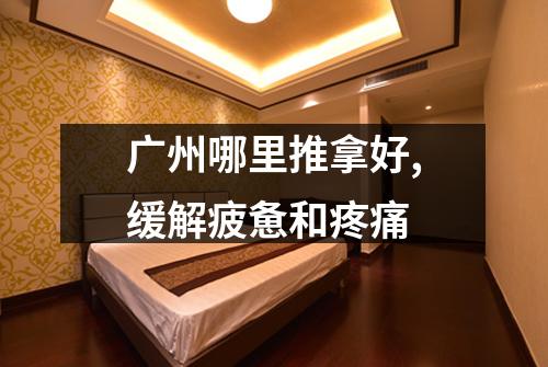 广州哪里推拿好,缓解疲惫和疼痛
