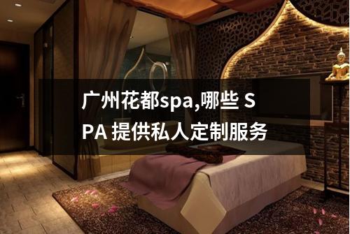 广州花都spa,哪些 SPA 提供私人定制服务