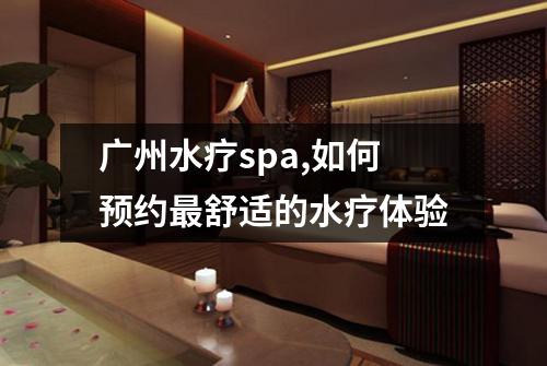 广州水疗spa,如何预约最舒适的水疗体验