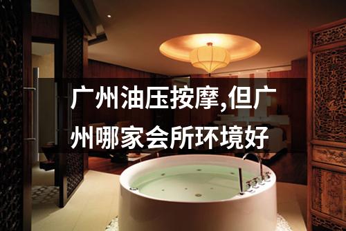广州油压按摩,但广州哪家会所环境好