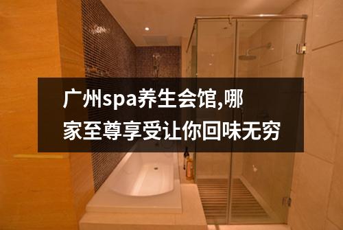 广州spa养生会馆,哪家至尊享受让你回味无穷