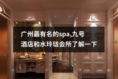 广州最有名的spa,九号酒店和水玲珑会所了解一下