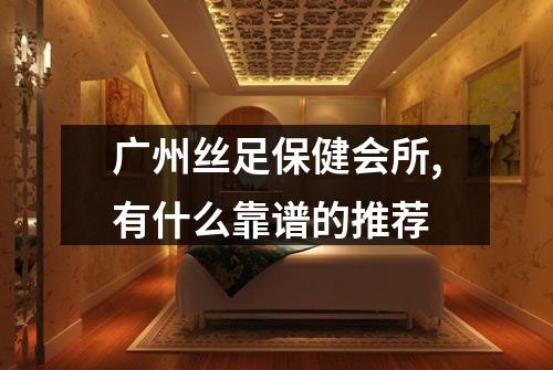 广州丝足保健会所,有什么靠谱的推荐