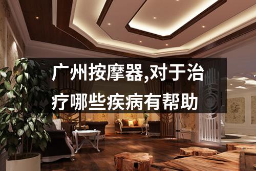 广州按摩器,对于治疗哪些疾病有帮助