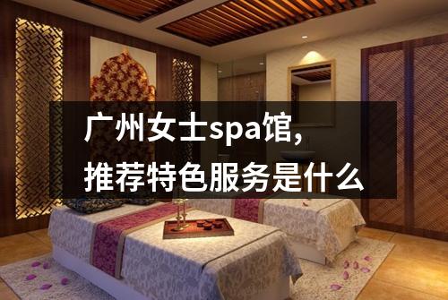 广州女士spa馆,推荐特色服务是什么