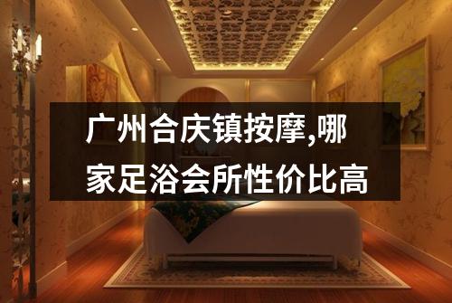 广州合庆镇按摩,哪家足浴会所性价比高