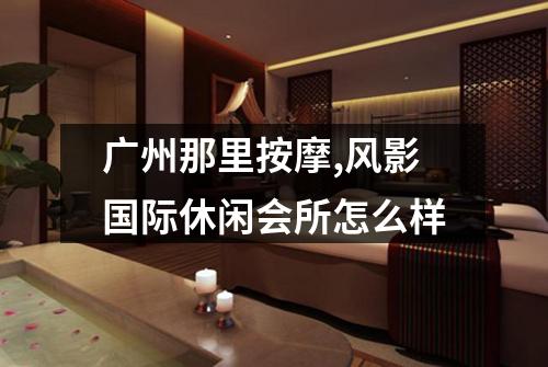 广州那里按摩,风影国际休闲会所怎么样