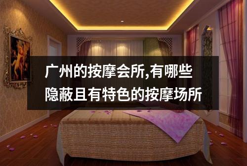 广州的按摩会所,有哪些隐蔽且有特色的按摩场所