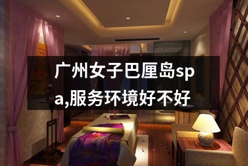 广州女子巴厘岛spa,服务环境好不好