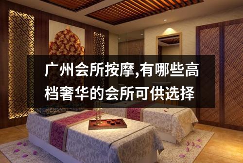 广州会所按摩,有哪些高档奢华的会所可供选择