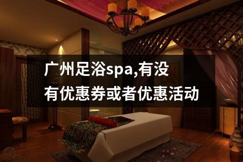 广州足浴spa,有没有优惠券或者优惠活动