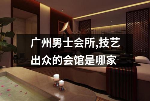 广州男士会所,技艺出众的会馆是哪家
