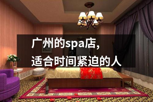 广州的spa店,适合时间紧迫的人