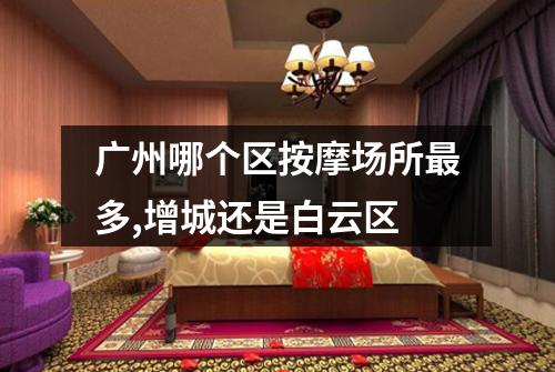 广州哪个区按摩场所最多,增城还是白云区
