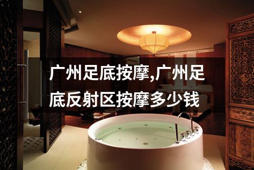广州足底按摩,广州足底反射区按摩多少钱