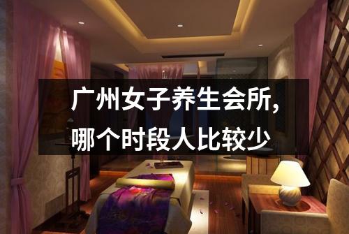 广州女子养生会所,哪个时段人比较少