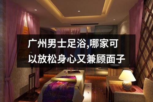 广州男士足浴,哪家可以放松身心又兼顾面子