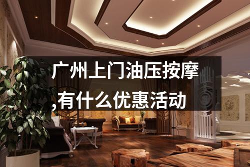 广州上门油压按摩,有什么优惠活动