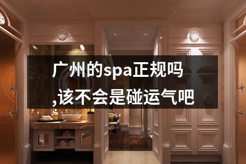 广州的spa正规吗,该不会是碰运气吧