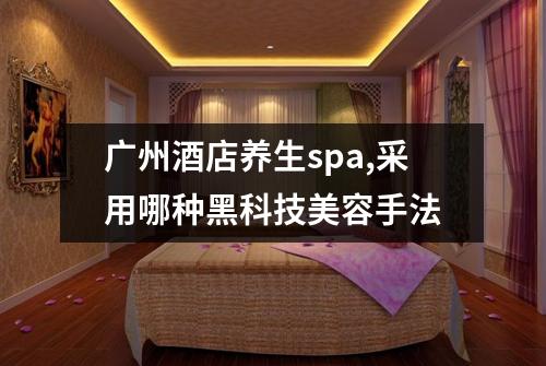 广州酒店养生spa,采用哪种黑科技美容手法