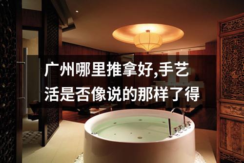 广州哪里推拿好,手艺活是否像说的那样了得