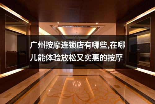 广州按摩连锁店有哪些,在哪儿能体验放松又实惠的按摩