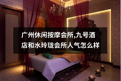 广州休闲按摩会所,九号酒店和水玲珑会所人气怎么样